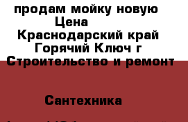 продам мойку новую › Цена ­ 600 - Краснодарский край, Горячий Ключ г. Строительство и ремонт » Сантехника   